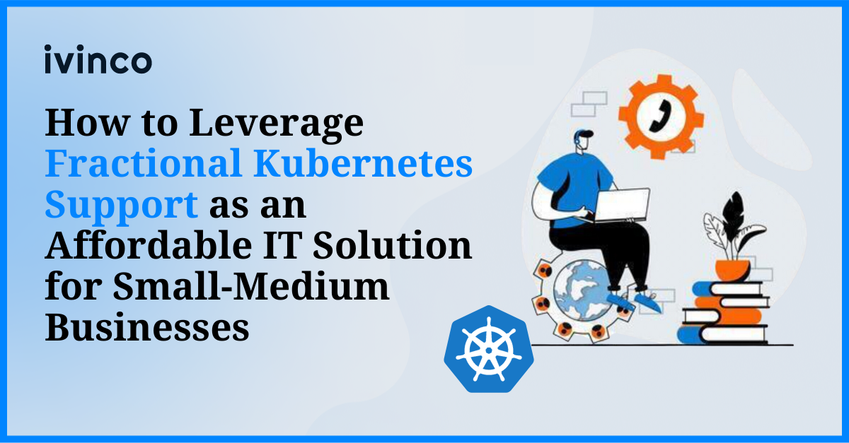 How to Leverage Fractional Kubernetes Support as an Affordable IT Solution for Small-Medium Businesses
